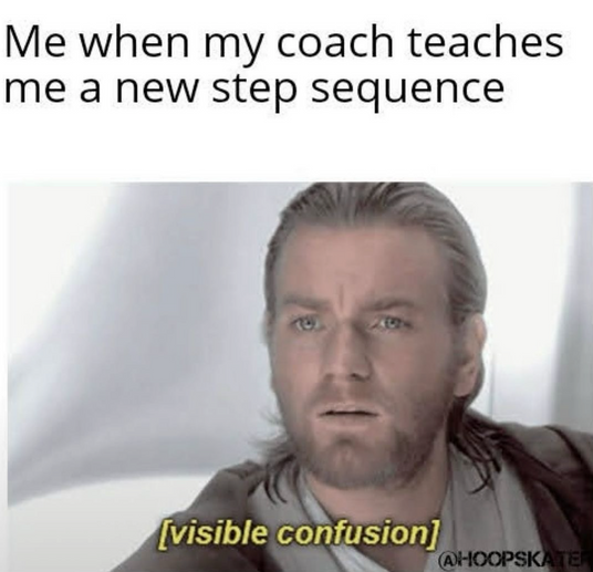 Me when my coach teaches me a new step sequence